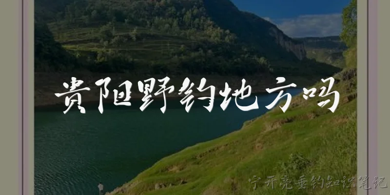 贵阳野钓地方吗:贵阳有哪些适合野钓的地方？