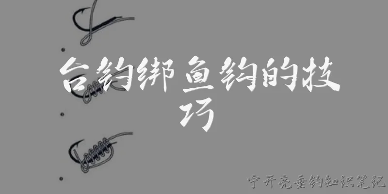 台钓绑鱼钩的技巧:台钓绑鱼钩时，如何正确选择鱼钩和钓线？ - 2026最新台钓问答知识盘点大全
