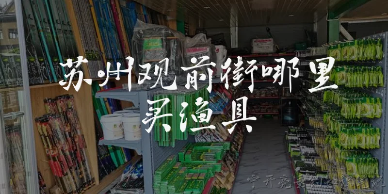 苏州观前街哪里买渔具:苏州观前街附近有哪些渔具店可以购买渔具？
