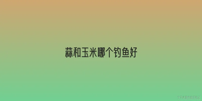 蒜和玉米哪个钓鱼好